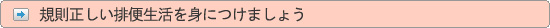 規則正しい排便生活を身につけましょう